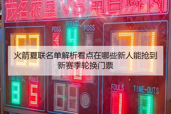 火箭夏联名单解析看点在哪些新人能抢到新赛季轮换门票